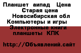 Планшет  аипад › Цена ­ 16 000 › Старая цена ­ 28 000 - Новосибирская обл. Компьютеры и игры » Электронные книги, планшеты, КПК   